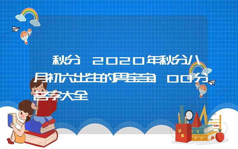 「秋分」2020年秋分八月初六出生的男宝宝100分名字大全