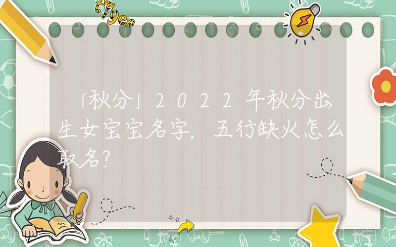 「秋分」2022年秋分出生女宝宝名字，五行缺火怎么取名？