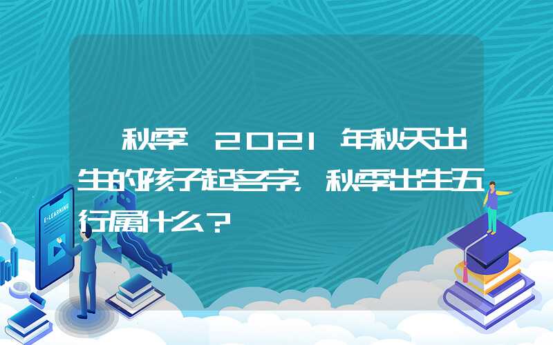 「秋季」2021年秋天出生的孩子起名字，秋季出生五行属什么？