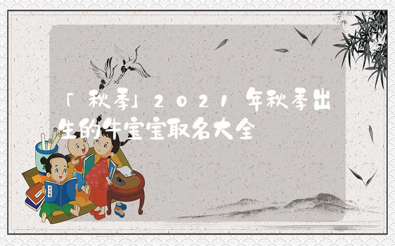 「秋季」2021年秋季出生的牛宝宝取名大全