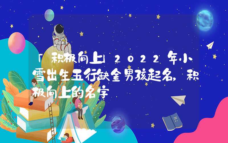 「积极向上」2022年小雪出生五行缺金男孩起名，积极向上的名字