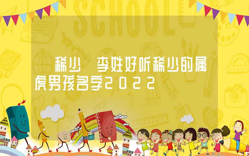 「稀少」李姓好听稀少的属虎男孩名字2022