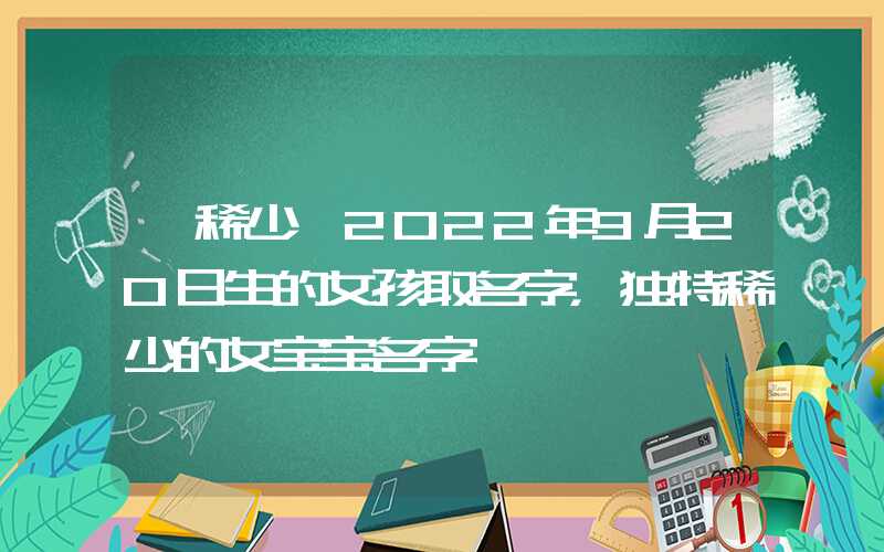 「稀少」2022年9月20日生的女孩取名字，独特稀少的女宝宝名字