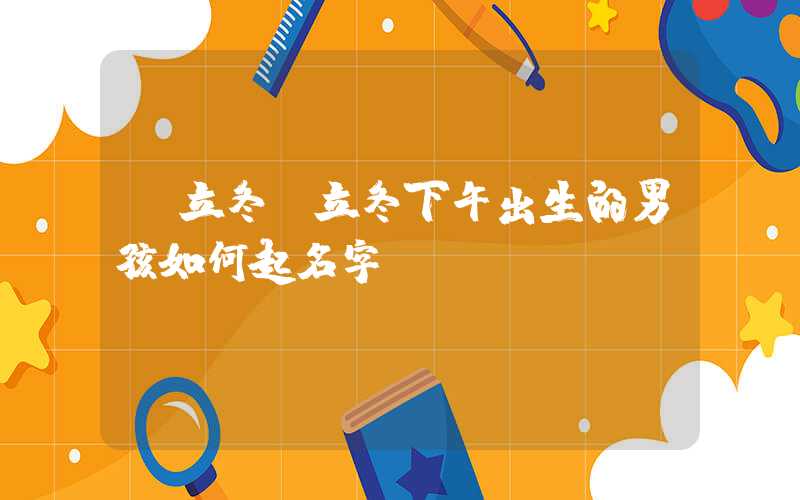 「立冬」立冬下午出生的男孩如何起名字