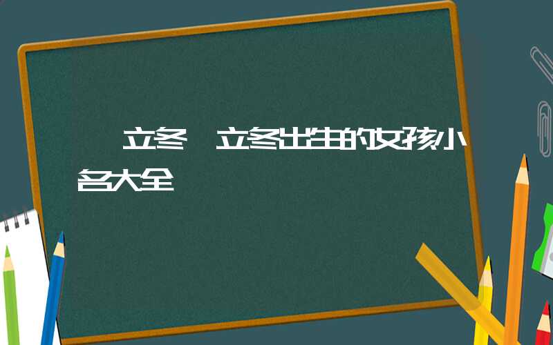 「立冬」立冬出生的女孩小名大全