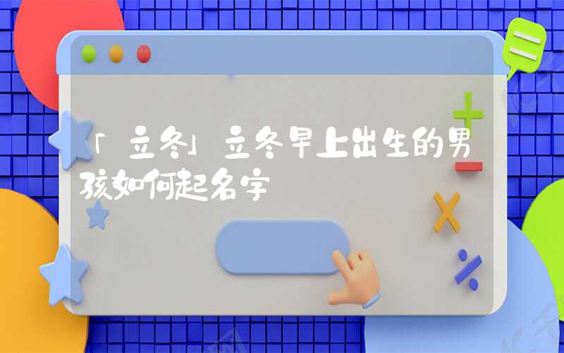「立冬」立冬早上出生的男孩如何起名字