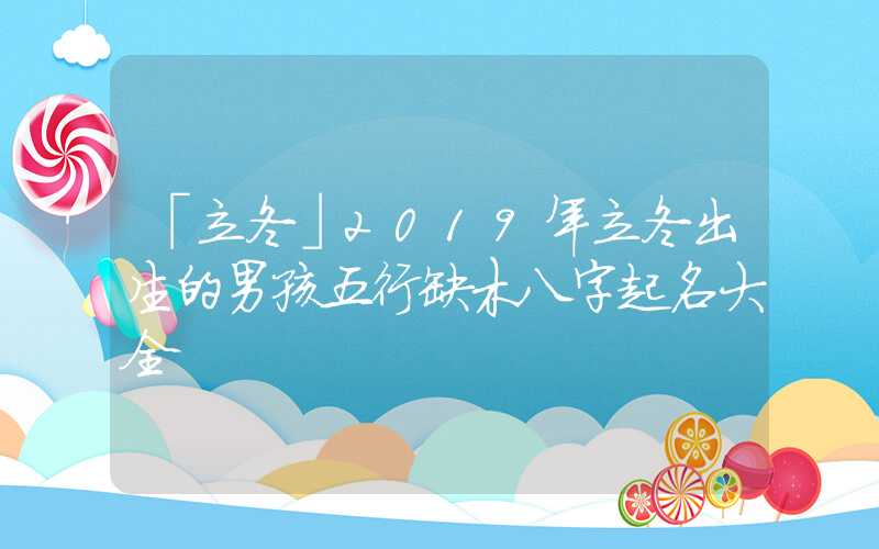 「立冬」2019年立冬出生的男孩五行缺木八字起名大全