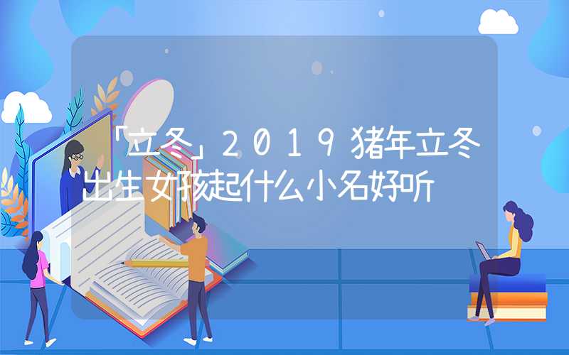 「立冬」2019猪年立冬出生女孩起什么小名好听