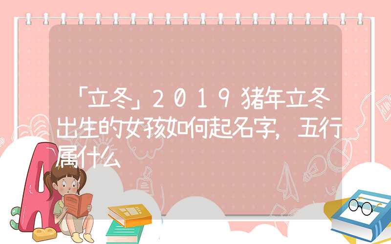 「立冬」2019猪年立冬出生的女孩如何起名字，五行属什么
