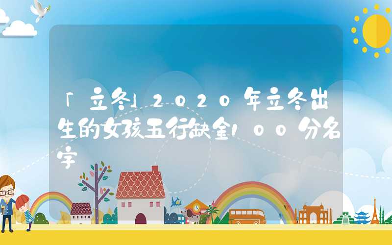 「立冬」2020年立冬出生的女孩五行缺金100分名字