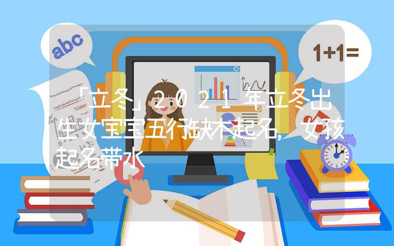 「立冬」2021年立冬出生女宝宝五行缺木起名，女孩起名带水