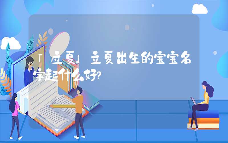 「立夏」立夏出生的宝宝名字起什么好？