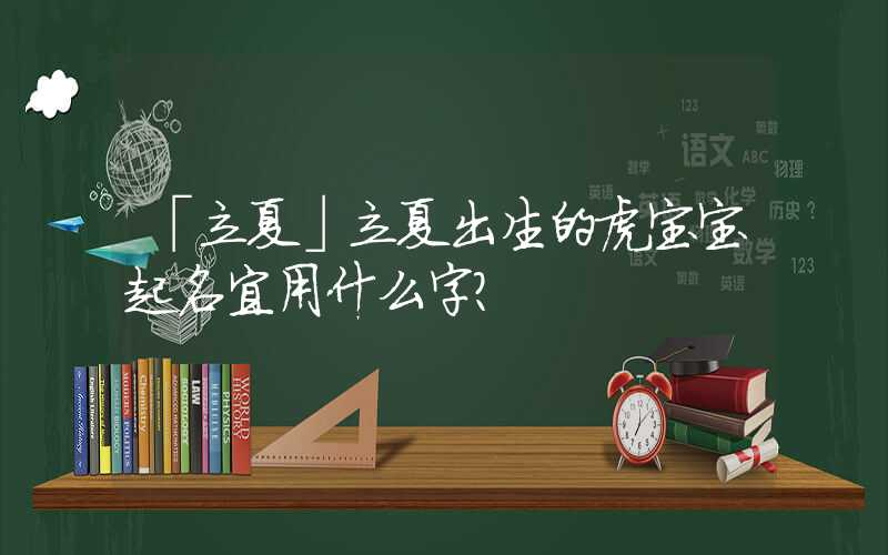 「立夏」立夏出生的虎宝宝起名宜用什么字？