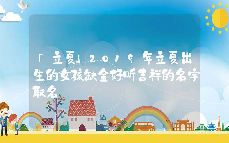 「立夏」2019年立夏出生的女孩缺金好听吉祥的名字取名