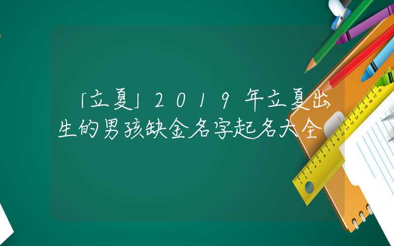 「立夏」2019年立夏出生的男孩缺金名字起名大全