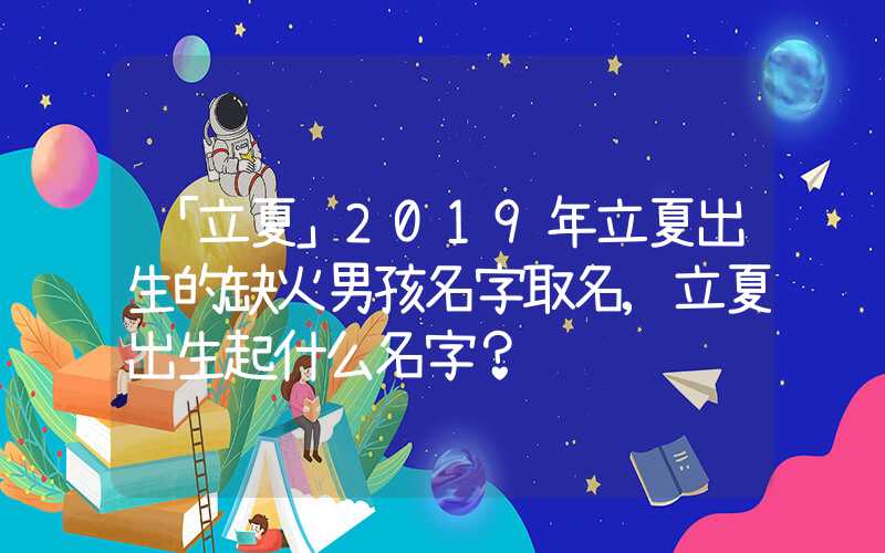 「立夏」2019年立夏出生的缺火男孩名字取名,立夏出生起什么名字？