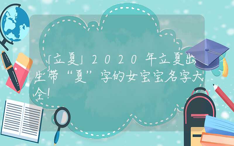 「立夏」2020年立夏出生带“夏”字的女宝宝名字大全！