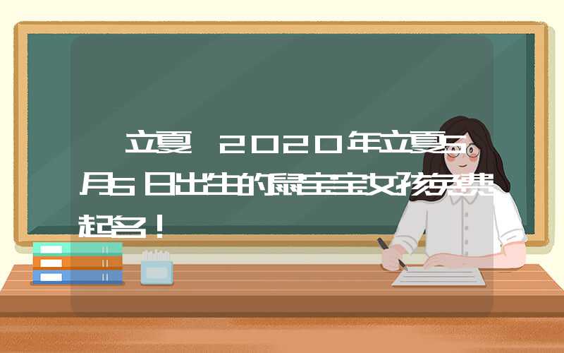 「立夏」2020年立夏5月5日出生的鼠宝宝女孩免费起名！