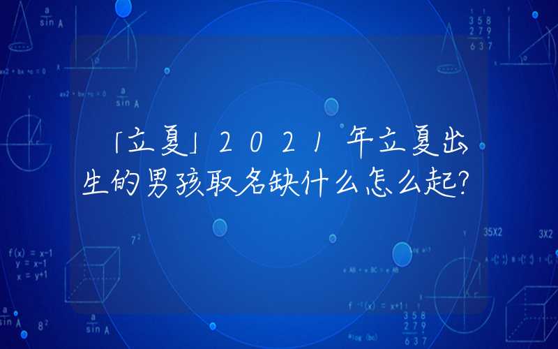 「立夏」2021年立夏出生的男孩取名缺什么怎么起？