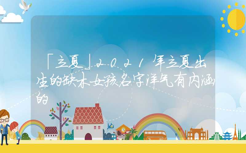 「立夏」2021年立夏出生的缺木女孩名字洋气有内涵的