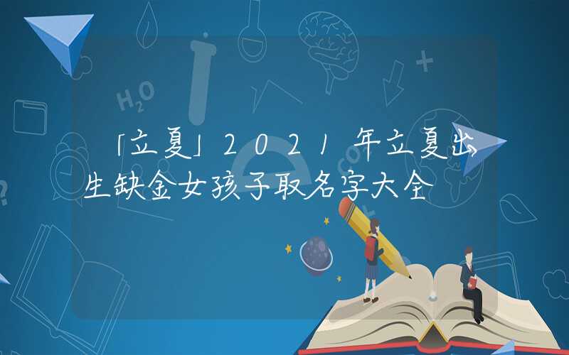 「立夏」2021年立夏出生缺金女孩子取名字大全