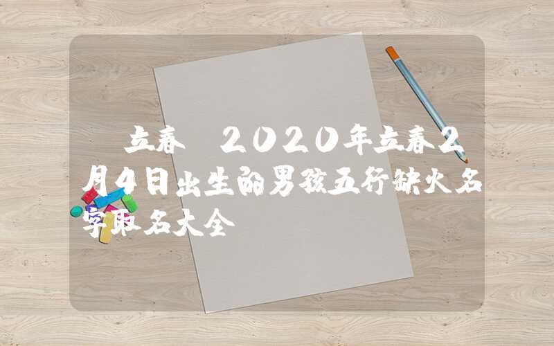 「立春」2020年立春2月4日出生的男孩五行缺火名字取名大全