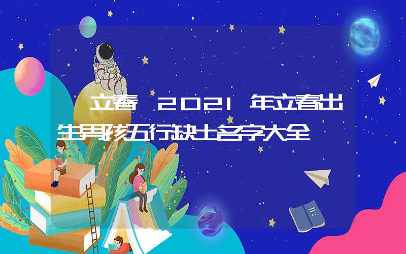 「立春」2021年立春出生男孩五行缺土名字大全