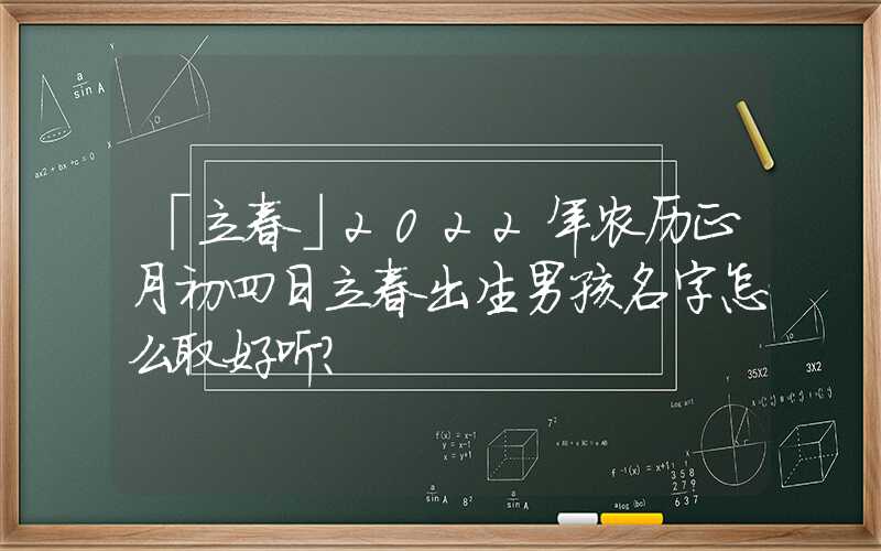 「立春」2022年农历正月初四日立春出生男孩名字怎么取好听？