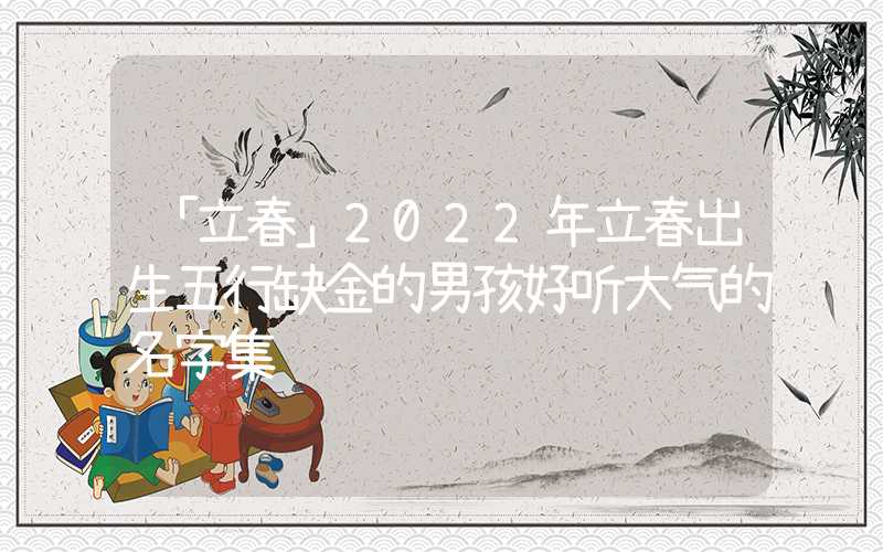 「立春」2022年立春出生五行缺金的男孩好听大气的名字集锦