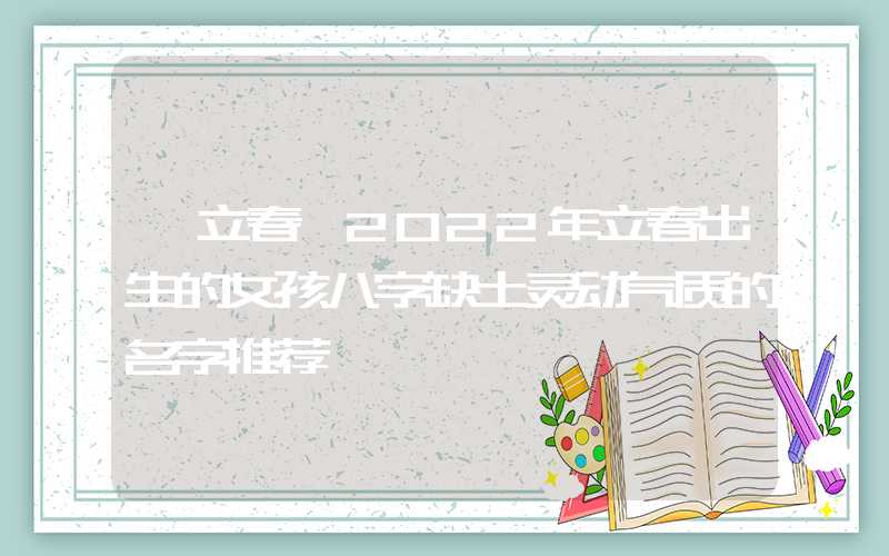 「立春」2022年立春出生的女孩八字缺土灵动气质的名字推荐