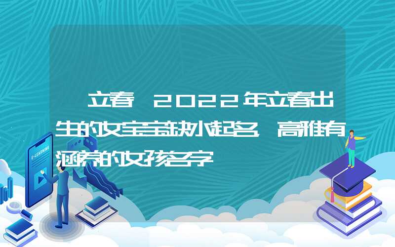 「立春」2022年立春出生的女宝宝缺水起名，高雅有涵养的女孩名字