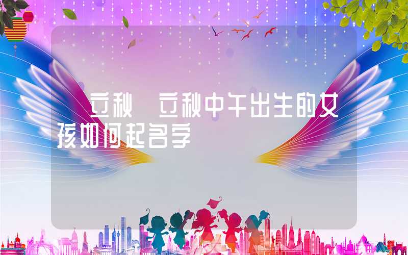 「立秋」立秋中午出生的女孩如何起名字