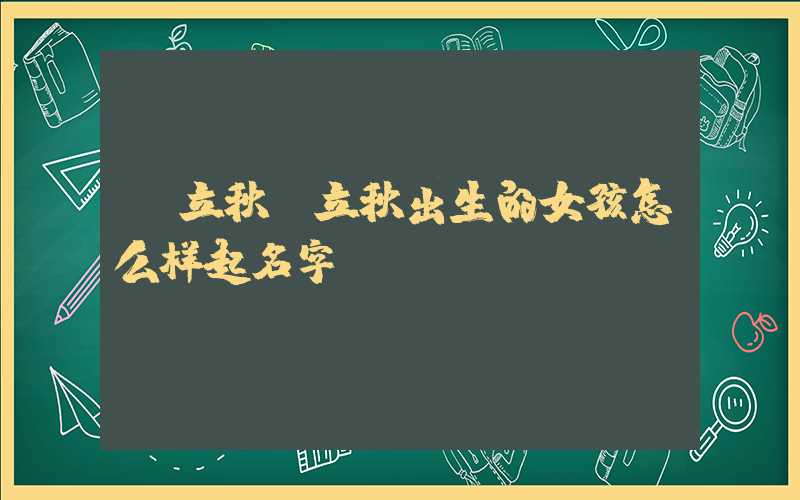 「立秋」立秋出生的女孩怎么样起名字