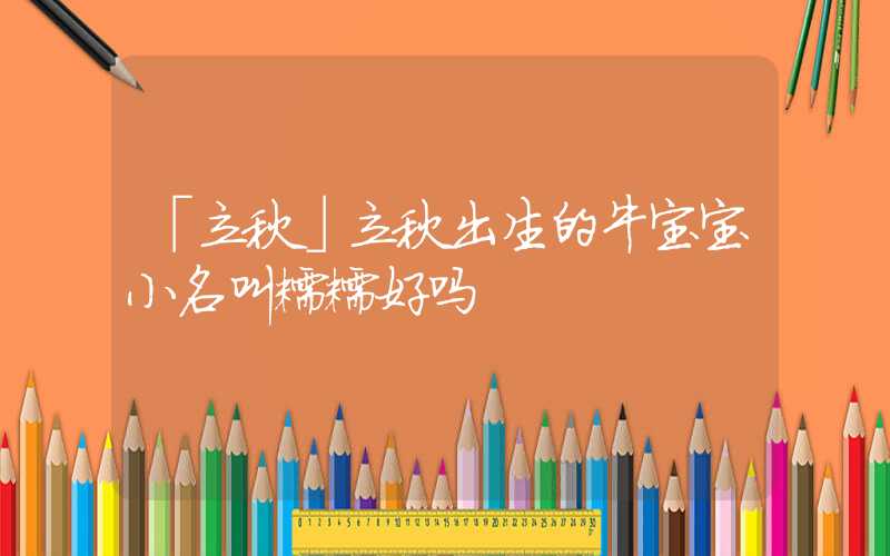 「立秋」立秋出生的牛宝宝小名叫糯糯好吗