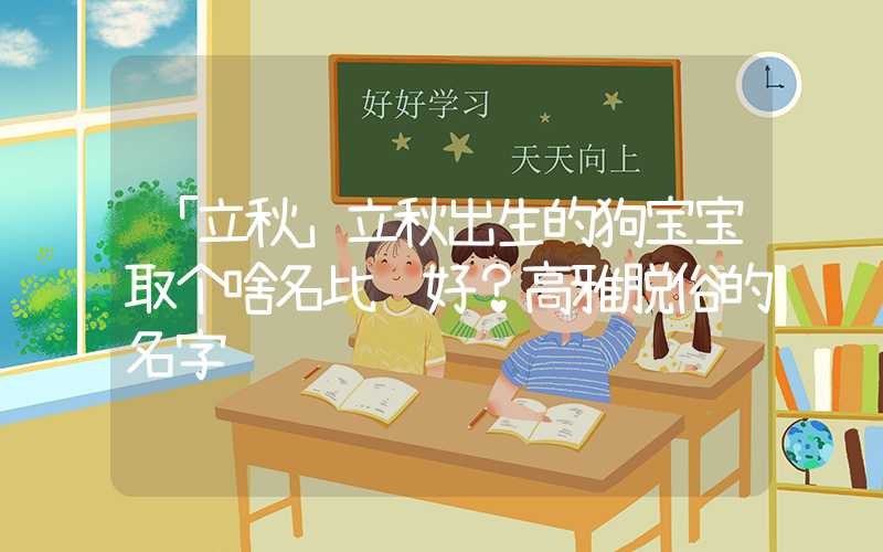 「立秋」立秋出生的狗宝宝取个啥名比较好？高雅脱俗的名字