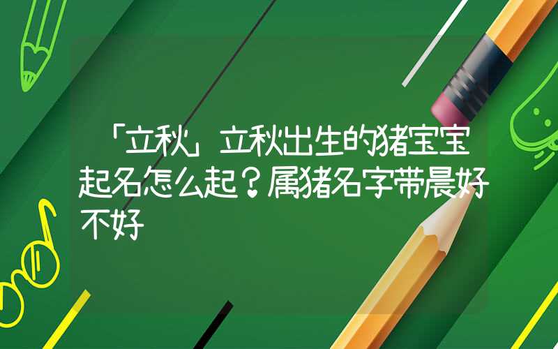 「立秋」立秋出生的猪宝宝起名怎么起？属猪名字带晨好不好