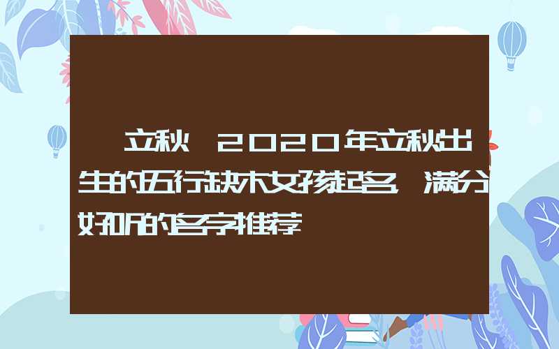 「立秋」2020年立秋出生的五行缺木女孩起名，满分好听的名字推荐