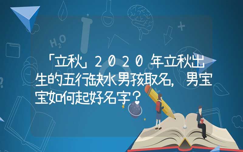 「立秋」2020年立秋出生的五行缺水男孩取名，男宝宝如何起好名字？