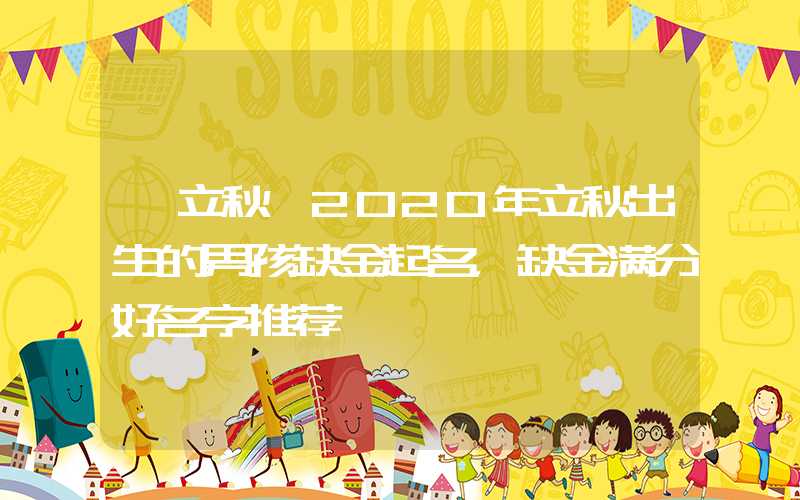 「立秋」2020年立秋出生的男孩缺金起名，缺金满分好名字推荐