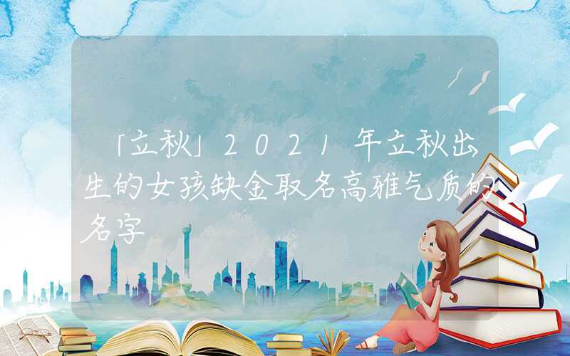 「立秋」2021年立秋出生的女孩缺金取名高雅气质的名字