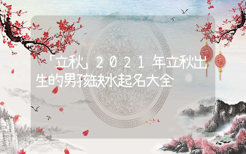 「立秋」2021年立秋出生的男孩缺水起名大全