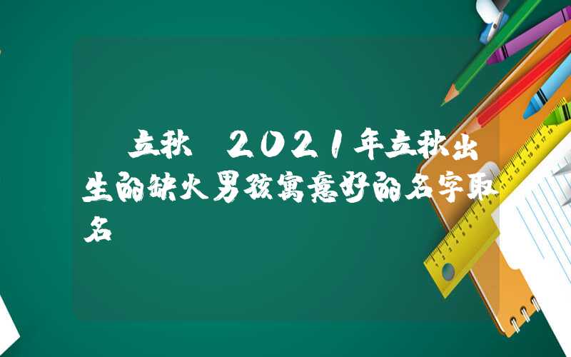 「立秋」2021年立秋出生的缺火男孩寓意好的名字取名