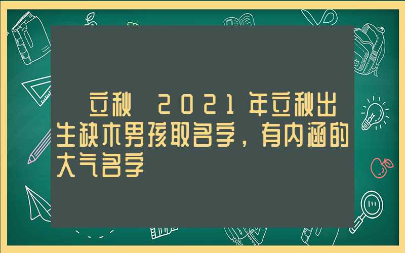 「立秋」2021年立秋出生缺木男孩取名字，有内涵的大气名字