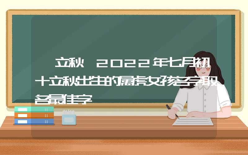 「立秋」2022年七月初十立秋出生的属虎女孩名字取名最佳字