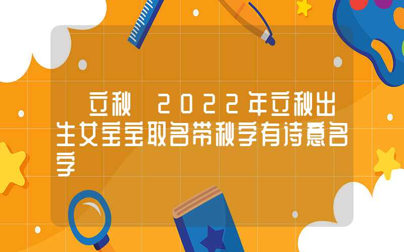 「立秋」2022年立秋出生女宝宝取名带秋字有诗意名字