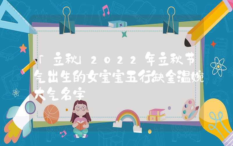 「立秋」2022年立秋节气出生的女宝宝五行缺金温婉大气名字