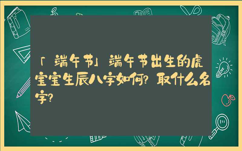 「端午节」端午节出生的虎宝宝生辰八字如何？取什么名字？