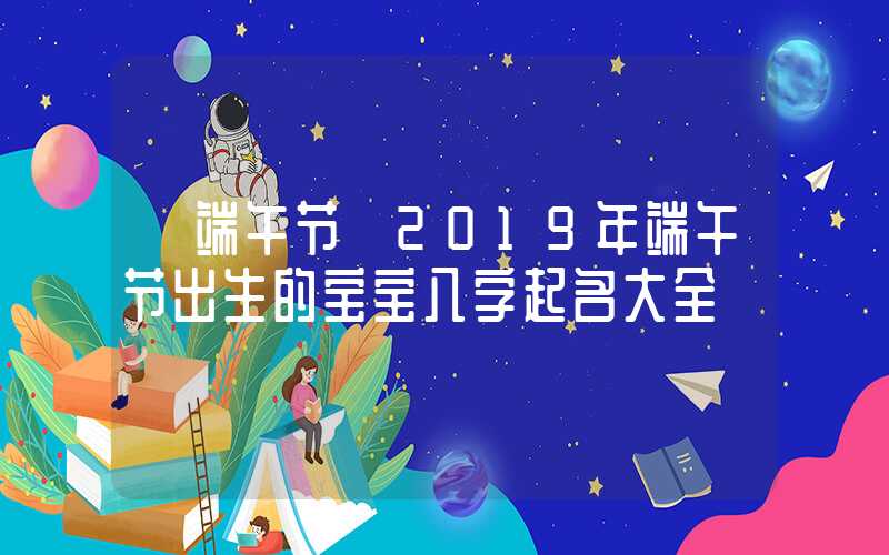 「端午节」2019年端午节出生的宝宝八字起名大全