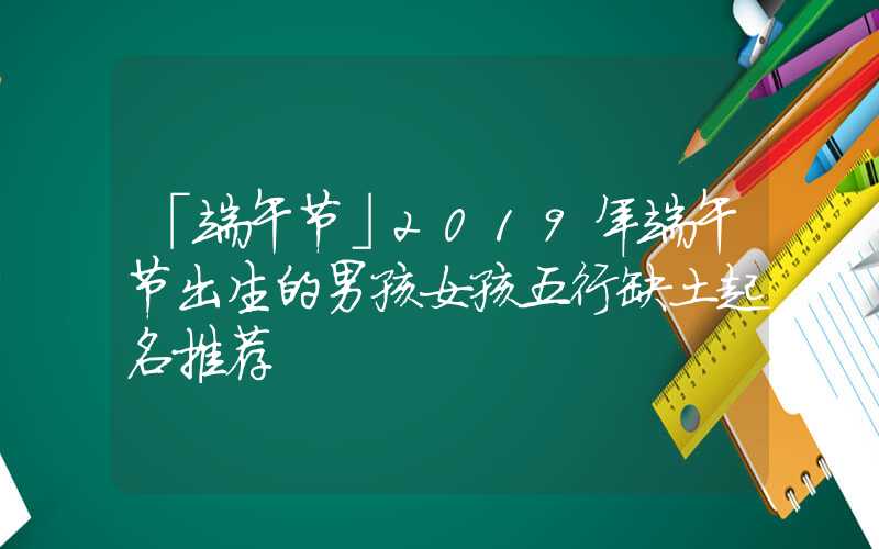 「端午节」2019年端午节出生的男孩女孩五行缺土起名推荐