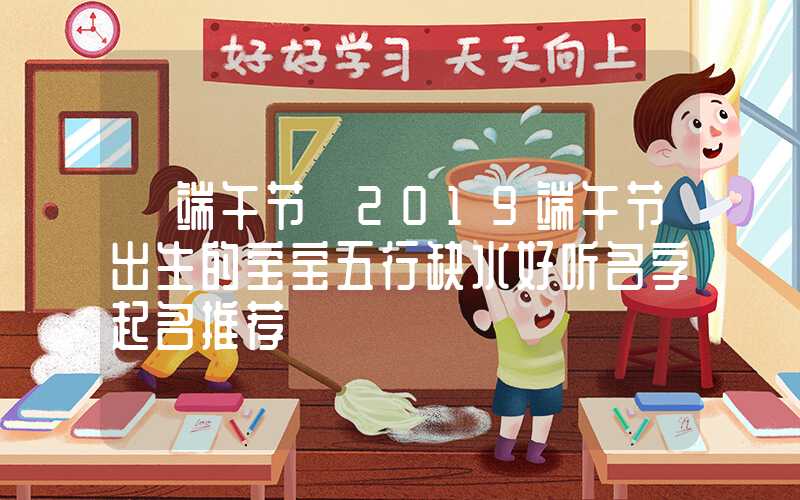 「端午节」2019端午节出生的宝宝五行缺水好听名字起名推荐